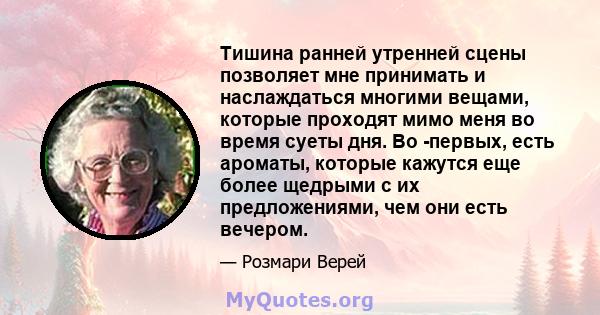 Тишина ранней утренней сцены позволяет мне принимать и наслаждаться многими вещами, которые проходят мимо меня во время суеты дня. Во -первых, есть ароматы, которые кажутся еще более щедрыми с их предложениями, чем они