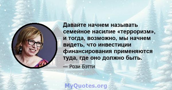 Давайте начнем называть семейное насилие «терроризм», и тогда, возможно, мы начнем видеть, что инвестиции финансирования применяются туда, где оно должно быть.