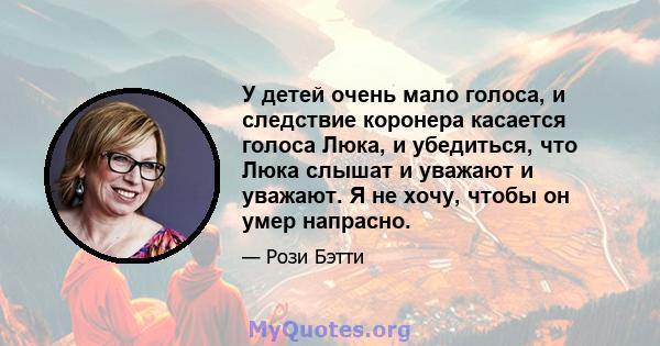 У детей очень мало голоса, и следствие коронера касается голоса Люка, и убедиться, что Люка слышат и уважают и уважают. Я не хочу, чтобы он умер напрасно.