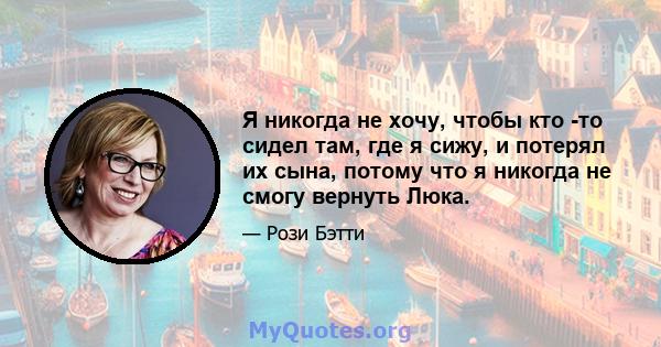 Я никогда не хочу, чтобы кто -то сидел там, где я сижу, и потерял их сына, потому что я никогда не смогу вернуть Люка.