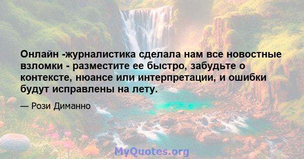 Онлайн -журналистика сделала нам все новостные взломки - разместите ее быстро, забудьте о контексте, нюансе или интерпретации, и ошибки будут исправлены на лету.