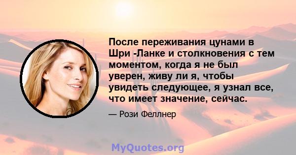 После переживания цунами в Шри -Ланке и столкновения с тем моментом, когда я не был уверен, живу ли я, чтобы увидеть следующее, я узнал все, что имеет значение, сейчас.