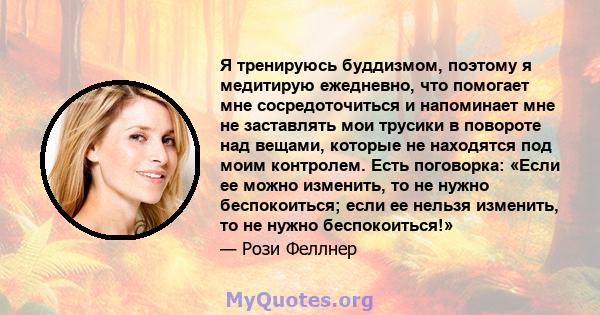 Я тренируюсь буддизмом, поэтому я медитирую ежедневно, что помогает мне сосредоточиться и напоминает мне не заставлять мои трусики в повороте над вещами, которые не находятся под моим контролем. Есть поговорка: «Если ее 