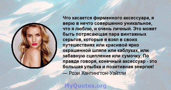 Что касается фирменного аксессуара, я верю в нечто совершенно уникальное, что я люблю, и очень личный. Это может быть потрясающая пара винтажных серьгов, которые я взял в своих путешествиях или красивой ярко окрашенной