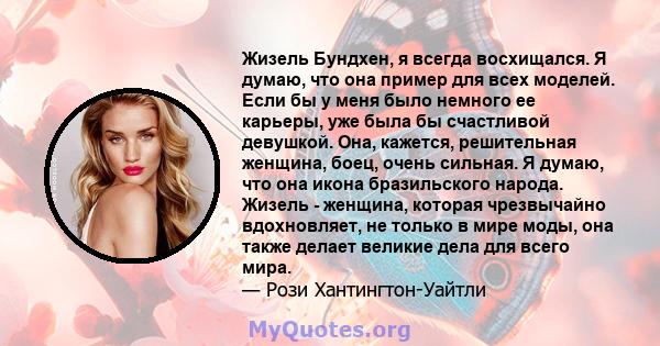 Жизель Бундхен, я всегда восхищался. Я думаю, что она пример для всех моделей. Если бы у меня было немного ее карьеры, уже была бы счастливой девушкой. Она, кажется, решительная женщина, боец, очень сильная. Я думаю,