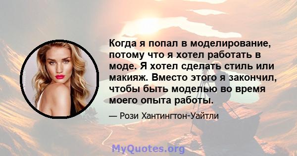 Когда я попал в моделирование, потому что я хотел работать в моде. Я хотел сделать стиль или макияж. Вместо этого я закончил, чтобы быть моделью во время моего опыта работы.