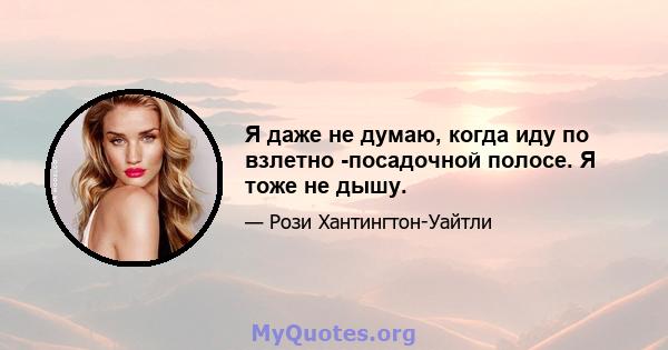 Я даже не думаю, когда иду по взлетно -посадочной полосе. Я тоже не дышу.