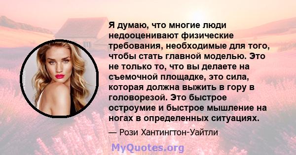 Я думаю, что многие люди недооценивают физические требования, необходимые для того, чтобы стать главной моделью. Это не только то, что вы делаете на съемочной площадке, это сила, которая должна выжить в гору в