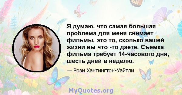 Я думаю, что самая большая проблема для меня снимает фильмы, это то, сколько вашей жизни вы что -то даете. Съемка фильма требует 14-часового дня, шесть дней в неделю.