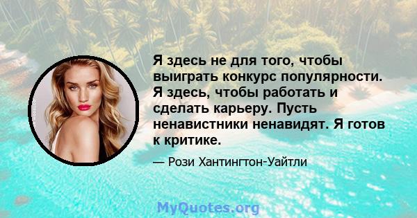 Я здесь не для того, чтобы выиграть конкурс популярности. Я здесь, чтобы работать и сделать карьеру. Пусть ненавистники ненавидят. Я готов к критике.