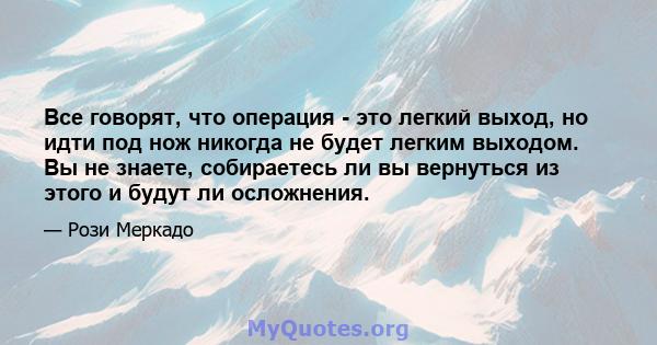 Все говорят, что операция - это легкий выход, но идти под нож никогда не будет легким выходом. Вы не знаете, собираетесь ли вы вернуться из этого и будут ли осложнения.