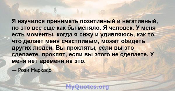 Я научился принимать позитивный и негативный, но это все еще как бы меняло. Я человек. У меня есть моменты, когда я сижу и удивляюсь, как то, что делает меня счастливым, может обидеть других людей. Вы прокляты, если вы