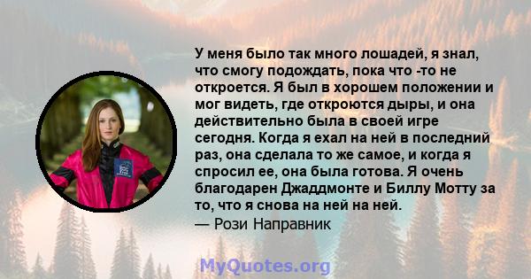 У меня было так много лошадей, я знал, что смогу подождать, пока что -то не откроется. Я был в хорошем положении и мог видеть, где откроются дыры, и она действительно была в своей игре сегодня. Когда я ехал на ней в