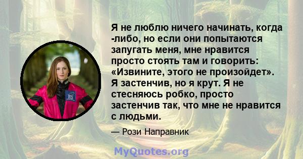 Я не люблю ничего начинать, когда -либо, но если они попытаются запугать меня, мне нравится просто стоять там и говорить: «Извините, этого не произойдет». Я застенчив, но я крут. Я не стесняюсь робко, просто застенчив