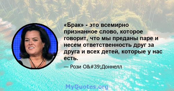 «Брак» - это всемирно признанное слово, которое говорит, что мы преданы паре и несем ответственность друг за друга и всех детей, которые у нас есть.