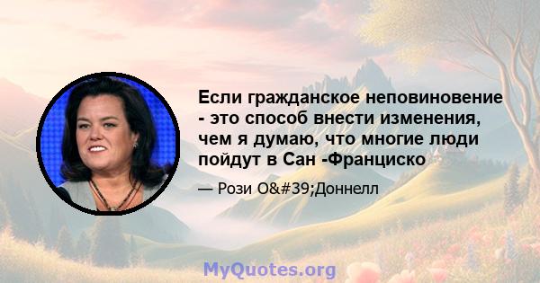 Если гражданское неповиновение - это способ внести изменения, чем я думаю, что многие люди пойдут в Сан -Франциско