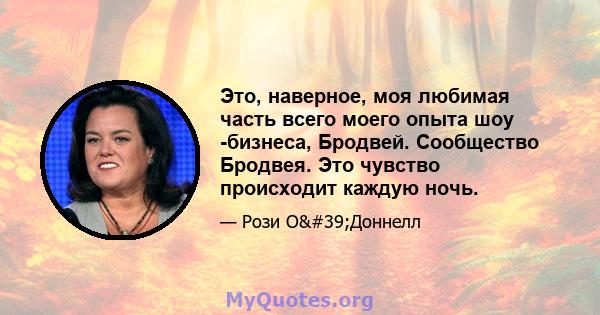 Это, наверное, моя любимая часть всего моего опыта шоу -бизнеса, Бродвей. Сообщество Бродвея. Это чувство происходит каждую ночь.