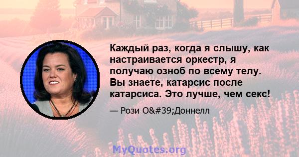 Каждый раз, когда я слышу, как настраивается оркестр, я получаю озноб по всему телу. Вы знаете, катарсис после катарсиса. Это лучше, чем секс!