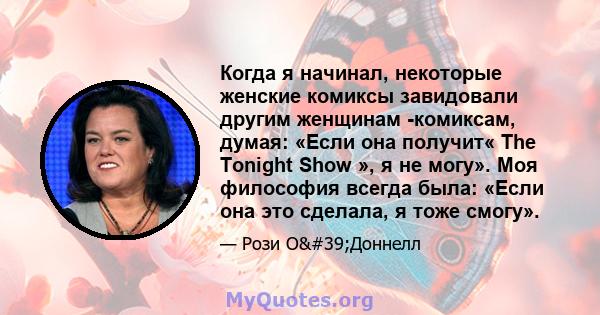 Когда я начинал, некоторые женские комиксы завидовали другим женщинам -комиксам, думая: «Если она получит« The Tonight Show », я не могу». Моя философия всегда была: «Если она это сделала, я тоже смогу».