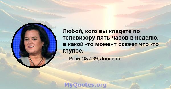 Любой, кого вы кладете по телевизору пять часов в неделю, в какой -то момент скажет что -то глупое.