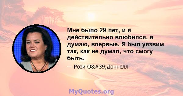 Мне было 29 лет, и я действительно влюбился, я думаю, впервые. Я был уязвим так, как не думал, что смогу быть.