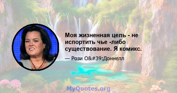 Моя жизненная цель - не испортить чье -либо существование. Я комикс.