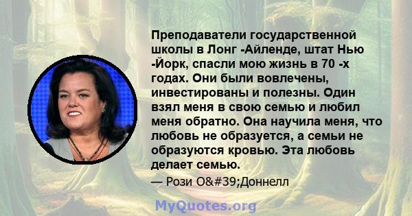 Преподаватели государственной школы в Лонг -Айленде, штат Нью -Йорк, спасли мою жизнь в 70 -х годах. Они были вовлечены, инвестированы и полезны. Один взял меня в свою семью и любил меня обратно. Она научила меня, что