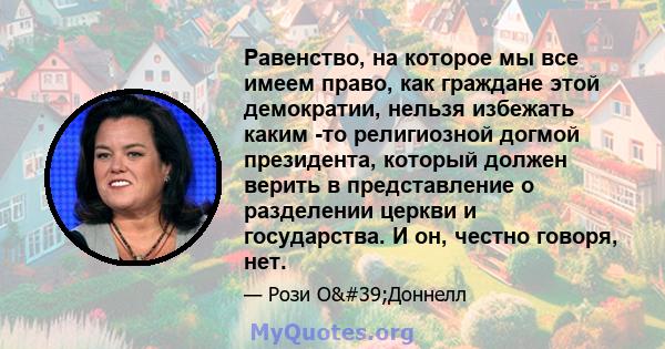 Равенство, на которое мы все имеем право, как граждане этой демократии, нельзя избежать каким -то религиозной догмой президента, который должен верить в представление о разделении церкви и государства. И он, честно