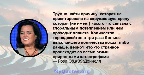 Трудно найти причину, которая не ориентирована на окружающую среду, которая [не имеет] какого -то связана с глобальным потеплением или чем проходит планета. Количество торнадозейтов в три раза больше высочайшего