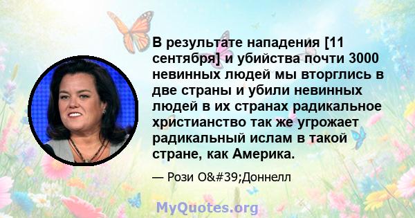 В результате нападения [11 сентября] и убийства почти 3000 невинных людей мы вторглись в две страны и убили невинных людей в их странах радикальное христианство так же угрожает радикальный ислам в такой стране, как