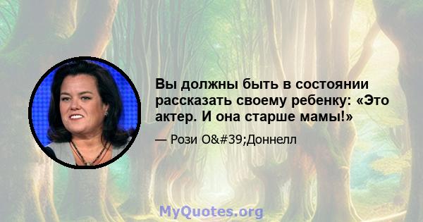 Вы должны быть в состоянии рассказать своему ребенку: «Это актер. И она старше мамы!»