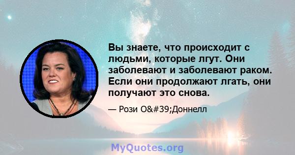 Вы знаете, что происходит с людьми, которые лгут. Они заболевают и заболевают раком. Если они продолжают лгать, они получают это снова.