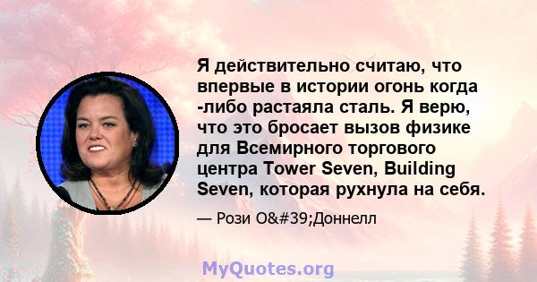 Я действительно считаю, что впервые в истории огонь когда -либо растаяла сталь. Я верю, что это бросает вызов физике для Всемирного торгового центра Tower Seven, Building Seven, которая рухнула на себя.