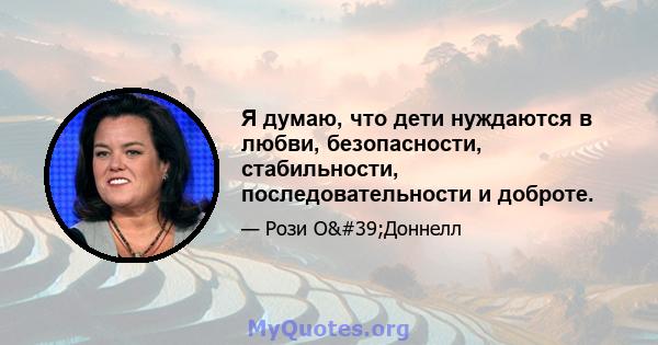 Я думаю, что дети нуждаются в любви, безопасности, стабильности, последовательности и доброте.