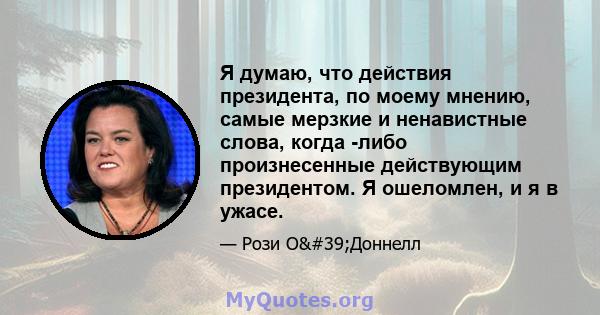 Я думаю, что действия президента, по моему мнению, самые мерзкие и ненавистные слова, когда -либо произнесенные действующим президентом. Я ошеломлен, и я в ужасе.