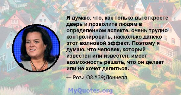 Я думаю, что, как только вы откроете дверь и позволите людям в определенном аспекте, очень трудно контролировать, насколько далеко этот волновой эффект. Поэтому я думаю, что человек, который известен или известен, имеет 