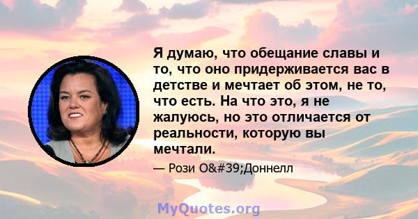 Я думаю, что обещание славы и то, что оно придерживается вас в детстве и мечтает об этом, не то, что есть. На что это, я не жалуюсь, но это отличается от реальности, которую вы мечтали.