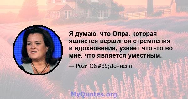 Я думаю, что Опра, которая является вершиной стремления и вдохновения, узнает что -то во мне, что является уместным.