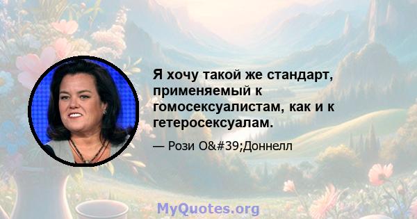 Я хочу такой же стандарт, применяемый к гомосексуалистам, как и к гетеросексуалам.