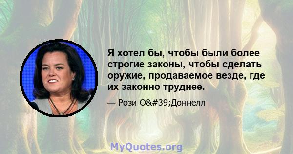 Я хотел бы, чтобы были более строгие законы, чтобы сделать оружие, продаваемое везде, где их законно труднее.