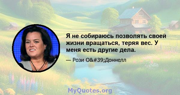 Я не собираюсь позволять своей жизни вращаться, теряя вес. У меня есть другие дела.