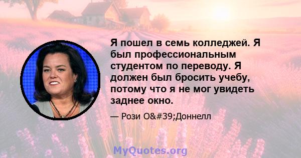 Я пошел в семь колледжей. Я был профессиональным студентом по переводу. Я должен был бросить учебу, потому что я не мог увидеть заднее окно.