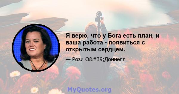 Я верю, что у Бога есть план, и ваша работа - появиться с открытым сердцем.