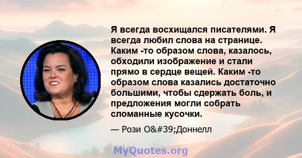 Я всегда восхищался писателями. Я всегда любил слова на странице. Каким -то образом слова, казалось, обходили изображение и стали прямо в сердце вещей. Каким -то образом слова казались достаточно большими, чтобы