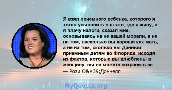 Я взял приемного ребенка, которого я хотел усыновить в штате, где я живу, и я плачу налоги, сказал мне, основываясь на не вашей морали, а не на том, насколько вы хороши как мать, а не на том, сколько вы Данный приемным