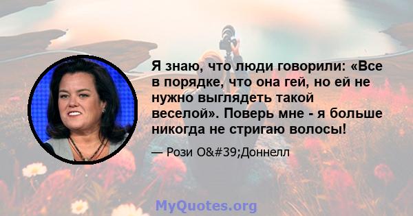 Я знаю, что люди говорили: «Все в порядке, что она гей, но ей не нужно выглядеть такой веселой». Поверь мне - я больше никогда не стригаю волосы!