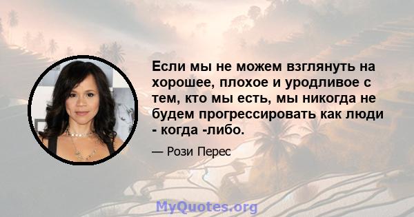 Если мы не можем взглянуть на хорошее, плохое и уродливое с тем, кто мы есть, мы никогда не будем прогрессировать как люди - когда -либо.