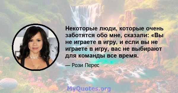 Некоторые люди, которые очень заботятся обо мне, сказали: «Вы не играете в игру, и если вы не играете в игру, вас не выбирают для команды все время.