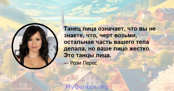 Танец лица означает, что вы не знаете, что, черт возьми, остальная часть вашего тела делала, но ваше лицо жестко. Это танцы лица.