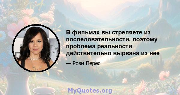 В фильмах вы стреляете из последовательности, поэтому проблема реальности действительно вырвана из нее